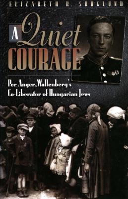 A quiet courage : Per Anger, Wallenberg's co-liberator of Hungarian Jews